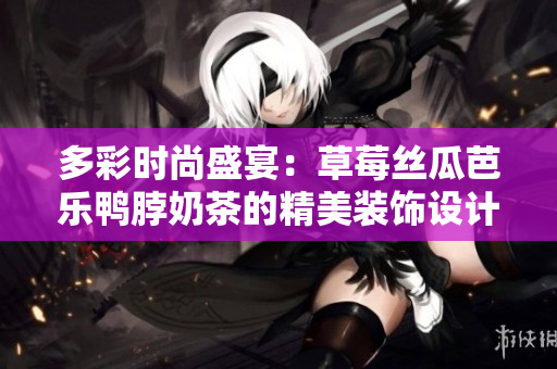 多彩时尚盛宴：草莓丝瓜芭乐鸭脖奶茶的精美装饰设计