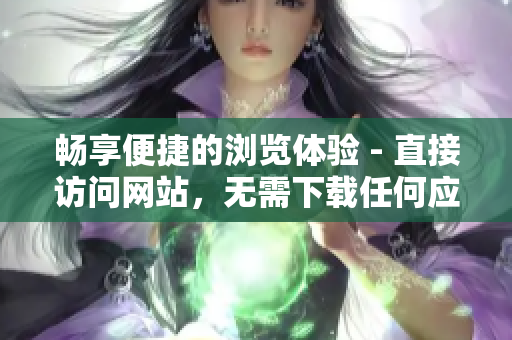 畅享便捷的浏览体验 - 直接访问网站，无需下载任何应用程序