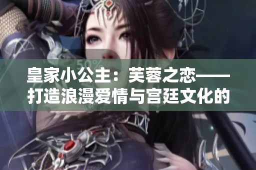 皇家小公主：芙蓉之恋——打造浪漫爱情与宫廷文化的经典小说