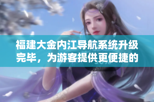 福建大金内江导航系统升级完毕，为游客提供更便捷的导航服务