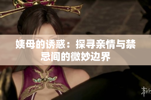 姨母的诱惑：探寻亲情与禁忌间的微妙边界