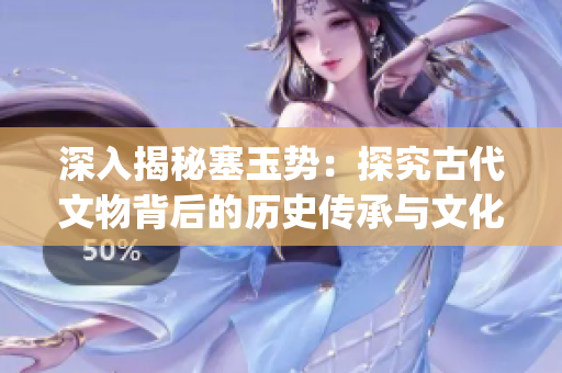 深入揭秘塞玉势：探究古代文物背后的历史传承与文化内涵(1)