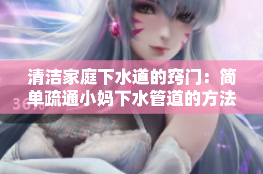 清洁家庭下水道的窍门：简单疏通小妈下水管道的方法