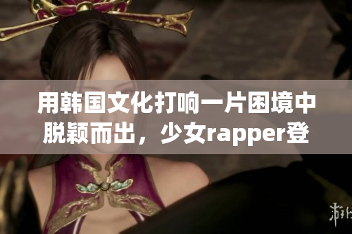 用韩国文化打响一片困境中脱颖而出，少女rapper登上全球舞台