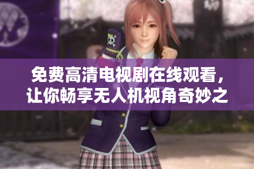 免费高清电视剧在线观看，让你畅享无人机视角奇妙之旅！