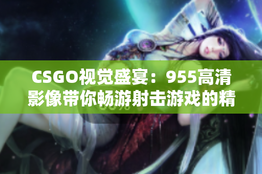 CSGO视觉盛宴：955高清影像带你畅游射击游戏的精彩世界