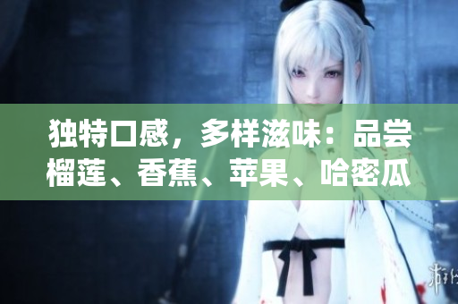 独特口感，多样滋味：品尝榴莲、香蕉、苹果、哈密瓜及水蜜桃(1)