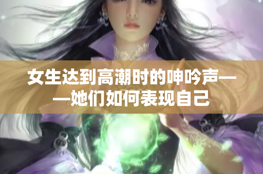 女生达到高潮时的呻吟声——她们如何表现自己