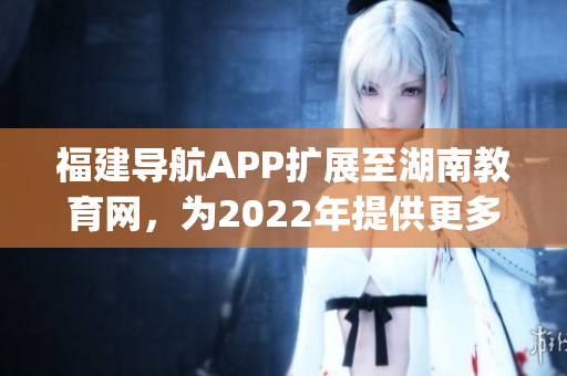 福建导航APP扩展至湖南教育网，为2022年提供更多服务(1)