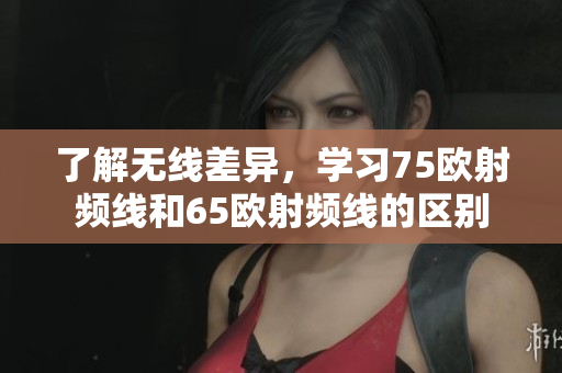 了解无线差异，学习75欧射频线和65欧射频线的区别