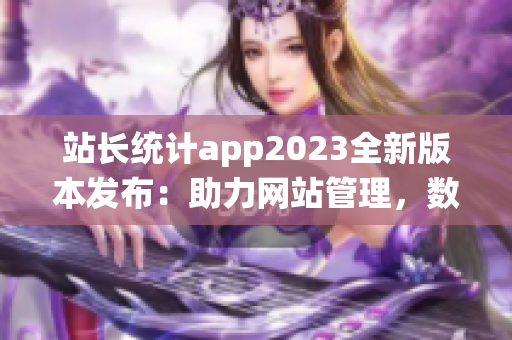 站长统计app2023全新版本发布：助力网站管理，数据分析更精准(1)