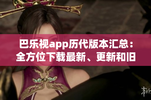 巴乐视app历代版本汇总：全方位下载最新、更新和旧版本！(1)