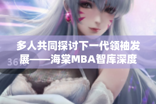 多人共同探讨下一代领袖发展——海棠MBA智库深度解读(1)