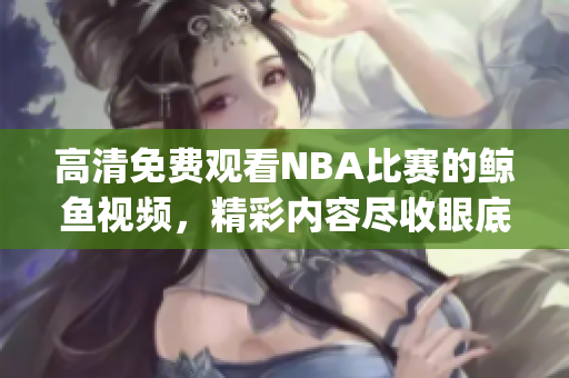 高清免费观看NBA比赛的鲸鱼视频，精彩内容尽收眼底(1)