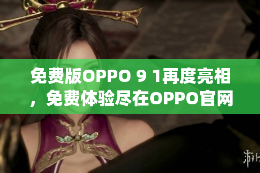 免费版OPPO 9 1再度亮相，免费体验尽在OPPO官网(1)