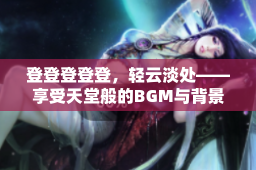 登登登登登，轻云淡处——享受天堂般的BGM与背景图片