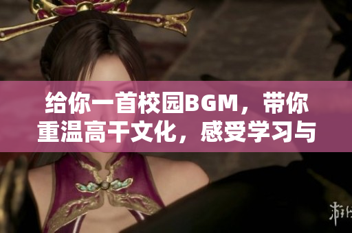 给你一首校园BGM，带你重温高干文化，感受学习与成长的美好！