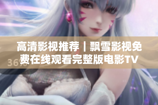 高清影视推荐｜飘雪影视免费在线观看完整版电影TV剧最新资源