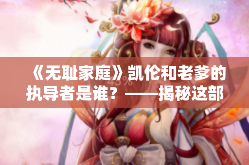 《无耻家庭》凯伦和老爹的执导者是谁？——揭秘这部剧的幕后大咖