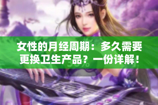 女性的月经周期：多久需要更换卫生产品？一份详解！