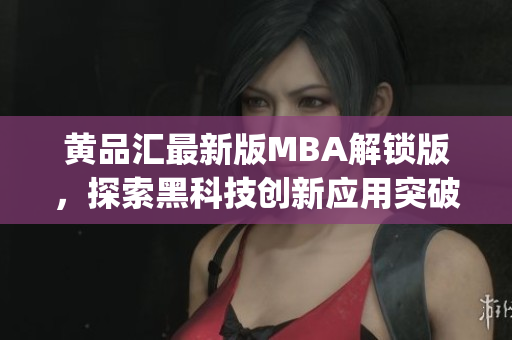 黄品汇最新版MBA解锁版，探索黑科技创新应用突破 新功能详解(1)