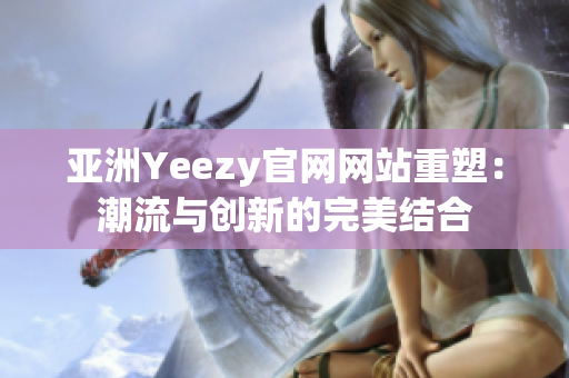 亚洲Yeezy官网网站重塑：潮流与创新的完美结合