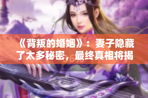 《背叛的婚姻》：妻子隐藏了太多秘密，最终真相将揭晓！从此世界变得不再单纯。