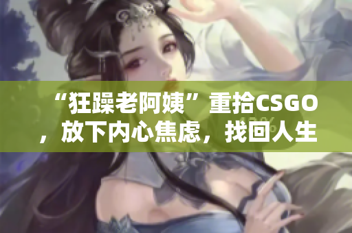 “狂躁老阿姨”重拾CSGO，放下内心焦虑，找回人生乐趣