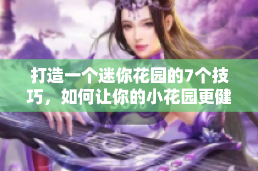 打造一个迷你花园的7个技巧，如何让你的小花园更健康更美丽