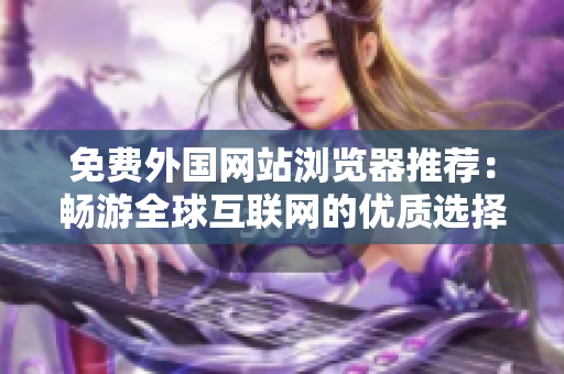 免费外国网站浏览器推荐：畅游全球互联网的优质选择