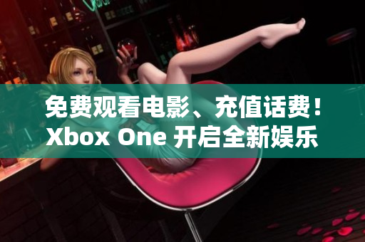 免费观看电影、充值话费！Xbox One 开启全新娱乐体验