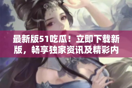 最新版51吃瓜！立即下载新版，畅享独家资讯及精彩内容