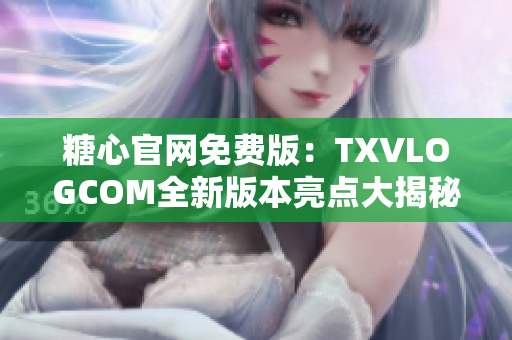 糖心官网免费版：TXVLOGCOM全新版本亮点大揭秘