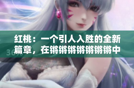 红桃：一个引人入胜的全新篇章，在锵锵锵锵锵锵锵中的精彩呈现！