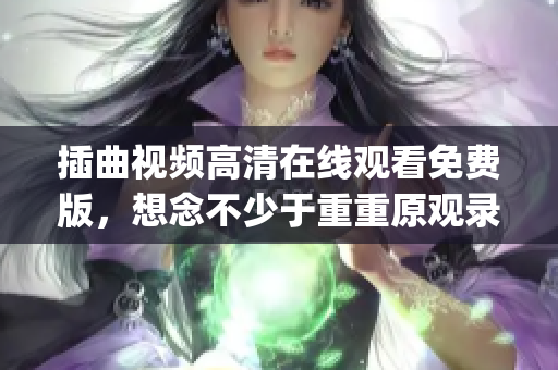 插曲视频高清在线观看免费版，想念不少于重重原观录制片！(1)