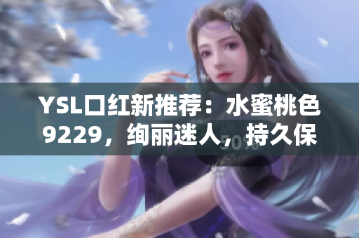 YSL口红新推荐：水蜜桃色9229，绚丽迷人，持久保湿