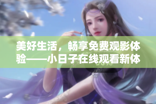 美好生活，畅享免费观影体验——小日子在线观看新体验