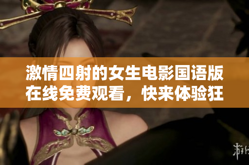 激情四射的女生电影国语版在线免费观看，快来体验狂野之美