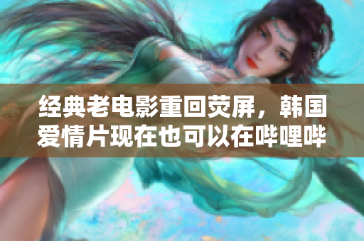 经典老电影重回荧屏，韩国爱情片现在也可以在哔哩哔哩找到了！