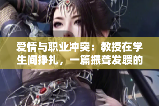 爱情与职业冲突：教授在学生间挣扎，一篇振聋发聩的小说