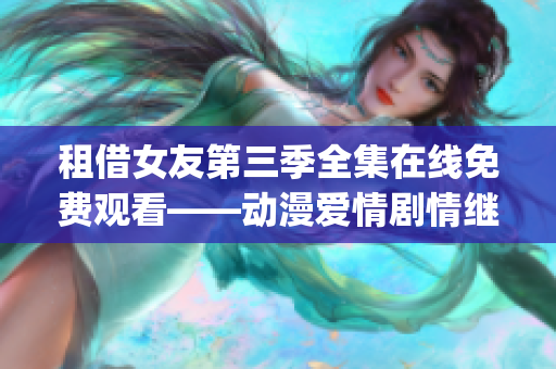 租借女友第三季全集在线免费观看——动漫爱情剧情继续！(1)