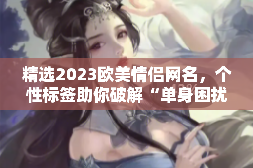 精选2023欧美情侣网名，个性标签助你破解“单身困扰”