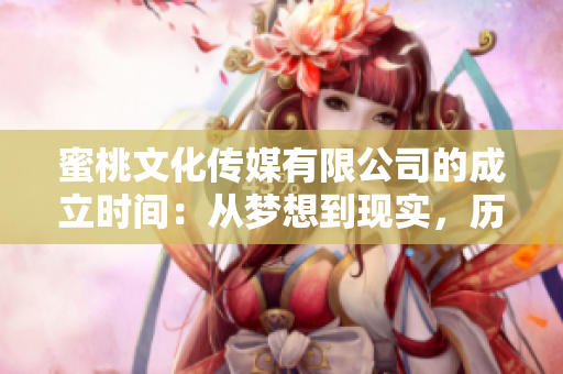 蜜桃文化传媒有限公司的成立时间：从梦想到现实，历经多少磨难？