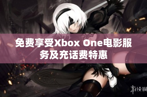 免费享受Xbox One电影服务及充话费特惠