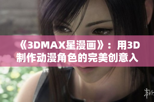 《3DMAX星漫画》：用3D制作动漫角色的完美创意入口