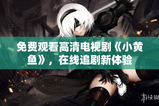 免费观看高清电视剧《小黄鱼》，在线追剧新体验