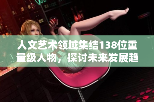 人文艺术领域集结138位重量级人物，探讨未来发展趋势