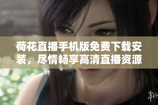 荷花直播手机版免费下载安装，尽情畅享高清直播资源