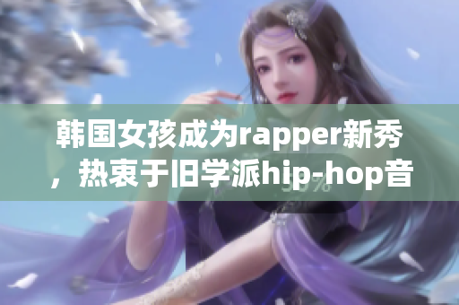 韩国女孩成为rapper新秀，热衷于旧学派hip-hop音乐创作