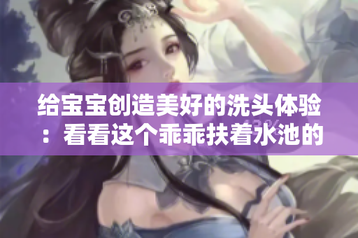 给宝宝创造美好的洗头体验：看看这个乖乖扶着水池的小宝宝是如何让爸爸顺利洗头的